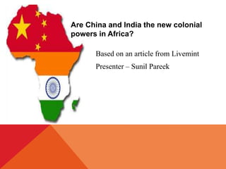 Are China and India the new colonial
powers in Africa?
Presenter – Sunil Pareek
Based on an article from Livemint
 