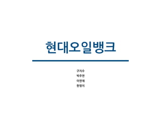 현대오일뱅크
구지수
박주연
이연재
한영지
 