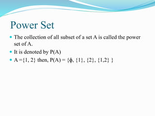 Power Set
 The collection of all subset of a set A is called the power
set of A.
 It is denoted by P(A)
 A ={1, 2} then, P(A) = {ɸ, {1}, {2}, {1,2} }
 