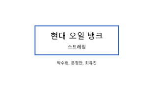 박수현, 문정안, 최유진
현대 오일 뱅크
스트레칭
 