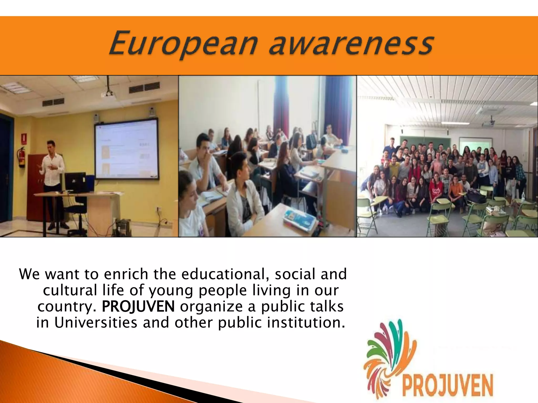 We want to enrich the educational, social and
cultural life of young people living in our
country. PROJUVEN organize a public talks
in Universities and other public institution.
 