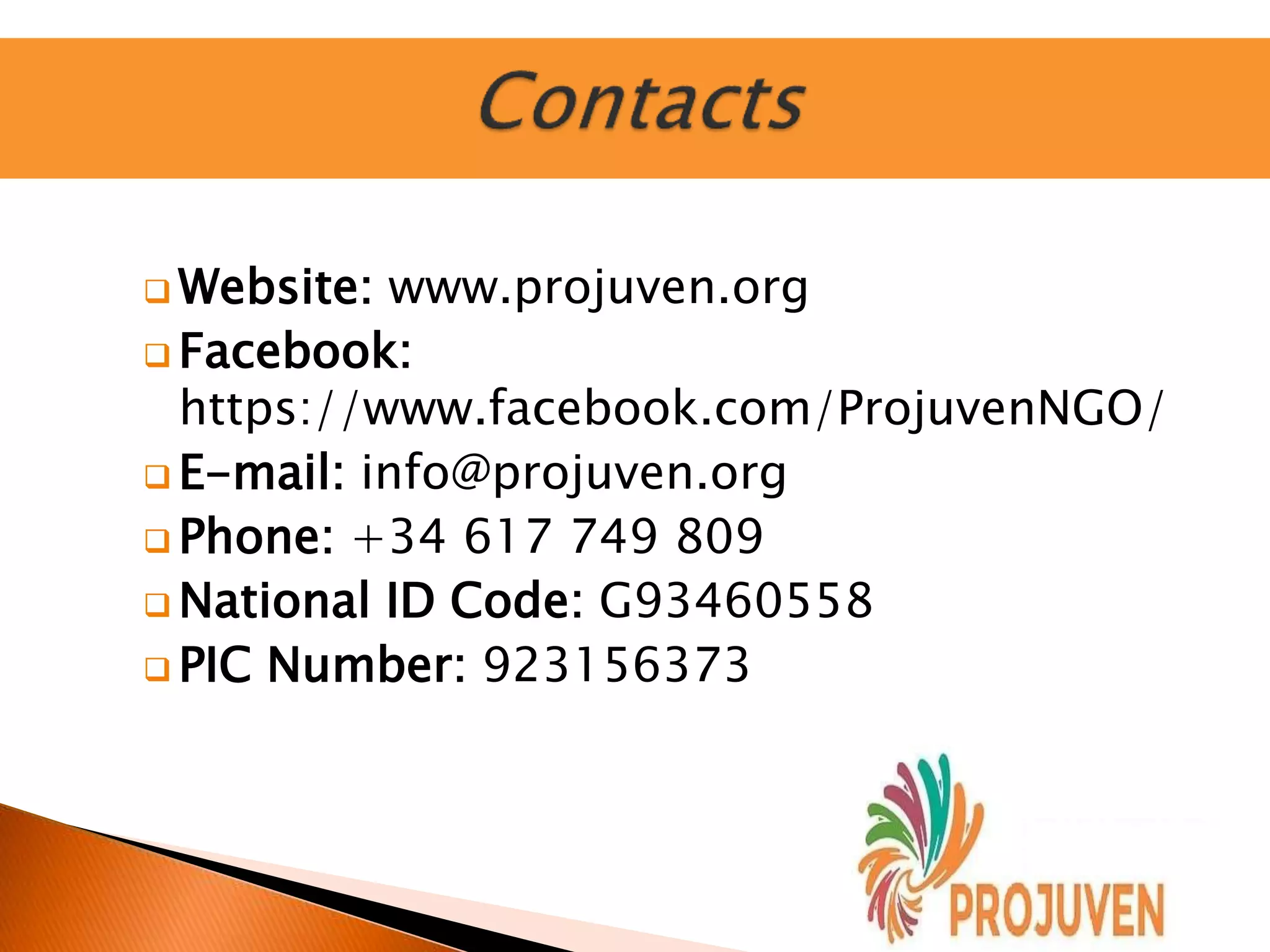  Website: www.projuven.org
 Facebook:
https://www.facebook.com/ProjuvenNGO/
 E-mail: info@projuven.org
 Phone: +34 617 749 809
 National ID Code: G93460558
 PIC Number: 923156373
 