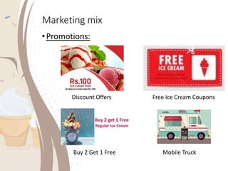 Marketing mix
•Promotions:
Discount Offers Free Ice Cream Coupons
Buy 2 Get 1 Free Mobile Truck
 