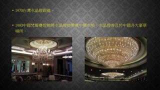 • 1970台灣水晶燈跟進。
• 1980中國梵爾賽燈飾將水晶燈飾帶進中國市場，水晶燈普及於中國各大豪華
場所。
 