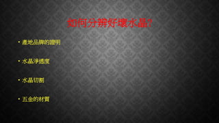 如何分辨好壞水晶?
• 產地品牌的證明
• 水晶淨透度
• 水晶切割
• 五金的材質
 