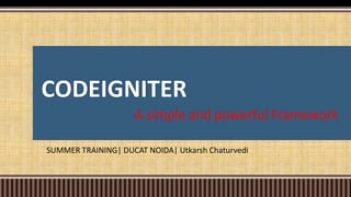 CODEIGNITER
SUMMER TRAINING| DUCAT NOIDA| Utkarsh Chaturvedi
A simple and powerful Framework
 