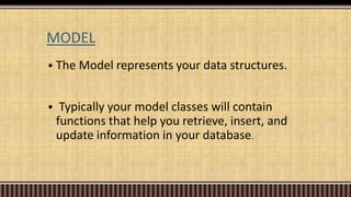 MODEL
 The Model represents your data structures.
 Typically your model classes will contain
functions that help you retrieve, insert, and
update information in your database.
 