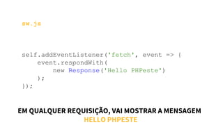 sw.js
self.addEventListener('fetch', event => {
event.respondWith(
new Response('Hello PHPeste')
);
});
EM QUALQUER REQUISIÇÃO, VAI MOSTRAR A MENSAGEM
HELLO PHPESTE
 
