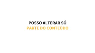 POSSO ALTERAR SÓ
PARTE DO CONTEÚDO
 