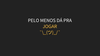 PELO MENOS DÁ PRA
JOGAR
¯_(ツ)_/¯
 