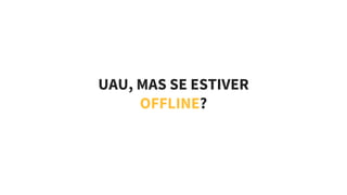 UAU, MAS SE ESTIVER
OFFLINE?
 