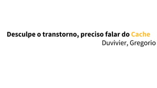 Desculpe o transtorno, preciso falar do Cache 
Duvivier, Gregorio
 