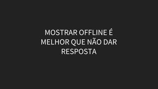 MOSTRAR OFFLINE É
MELHOR QUE NÃO DAR
RESPOSTA
 