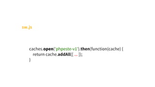 sw.js
        caches.open('phpeste-v1').then(function(cache) { 
            return cache.addAll([ ... ]);
        }
 