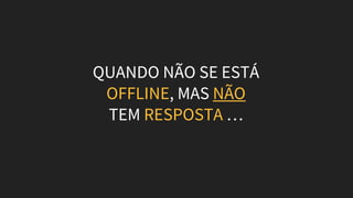 QUANDO NÃO SE ESTÁ
OFFLINE, MAS NÃO
TEM RESPOSTA …
 