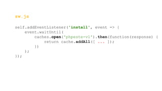 sw.js
self.addEventListener('install', event => {
event.waitUntil(
caches.open('phpeste-v1').then(function(response) {
return cache.addAll([ ... ]);
})
);
});
 