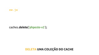 sw.js
caches.delete('phpeste-v1');
DELETA UMA COLEÇÃO DO CACHE
 