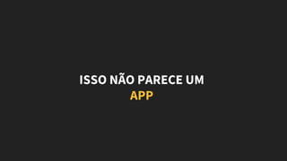 ISSO NÃO PARECE UM
APP
 
