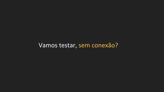 Vamos testar, sem conexão?
 