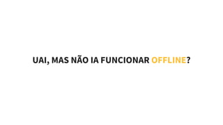 UAI, MAS NÃO IA FUNCIONAR OFFLINE?
 