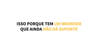 ISSO PORQUE TEM UM BROWSER
QUE AINDA NÃO DÁ SUPORTE
 