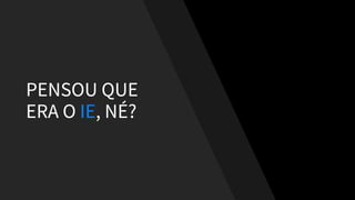 PENSOU QUE
ERA O IE, NÉ?
 