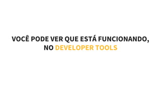 VOCÊ PODE VER QUE ESTÁ FUNCIONANDO,
NO DEVELOPER TOOLS
 