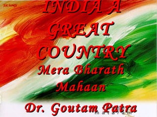 INDIA AINDIA A
GREATGREAT
COUNTRYCOUNTRY
Mera BharathMera Bharath
MahaanMahaan
Dr. Goutam PatraDr. Goutam Patra
 