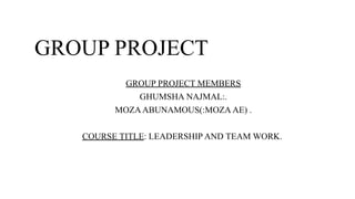 GROUP PROJECT
GROUP PROJECT MEMBERS
GHUMSHA NAJMAL:.
MOZAABUNAMOUS(:MOZA AE) .
COURSE TITLE: LEADERSHIP AND TEAM WORK.
 