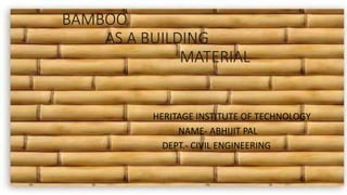BAMBOO
AS A BUILDING
MATERIAL
HERITAGE INSTITUTE OF TECHNOLOGY
NAME- ABHIJIT PAL
DEPT.- CIVIL ENGINEERING
 