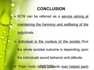 CONCLUSION
 SCW can be referred as a service aiming at
maintaining the harmony and wellbeing of the
individuals.
 Individual is the nucleus of the society thus
the whole societal outcome is depending upon
the individuals sound behavior and attitude.
 From Vedic times onwards man helped eachjins joseph dbasc
on social case work
 