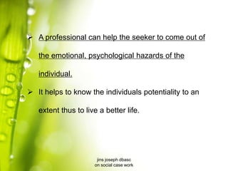  A professional can help the seeker to come out of
the emotional, psychological hazards of the
individual.
 It helps to know the individuals potentiality to an
extent thus to live a better life.
jins joseph dbasc
on social case work
 