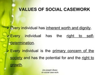 VALUES OF SOCIAL CASEWORK
 Every individual has inherent worth and dignity.
 Every individual has the right to self-
determination.
 Every individual is the primary concern of the
society and has the potential for and the right to
growth.
jins joseph dbasc
on social case work
 