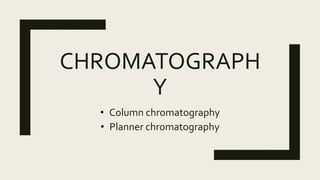 CHROMATOGRAPH
Y
• Column chromatography
• Planner chromatography
 