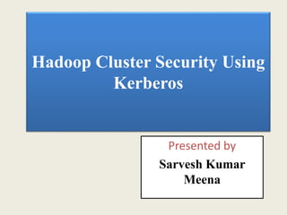 Hadoop Cluster Security Using
Kerberos
Presented by
Sarvesh Kumar
Meena
 