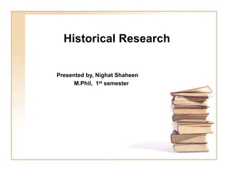 Historical Research
Presented by, Nighat Shaheen
M.Phil, 1st semester
 