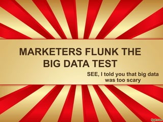 MARKETERS FLUNK THE
BIG DATA TEST
SEE, I told you that big data
was too scary
 