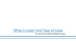 What is Loop? And Type of Loop
The university of Lahore Pakpattan campus
 