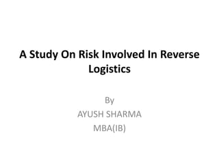 A Study On Risk Involved In Reverse
Logistics
By
AYUSH SHARMA
MBA(IB)
 