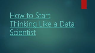How to Start
Thinking Like a Data
Scientist
 