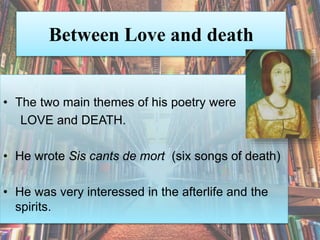 Between Love and death
• The two main themes of his poetry were
LOVE and DEATH.
• He wrote Sis cants de mort (six songs of death)
• He was very interessed in the afterlife and the
spirits.
 