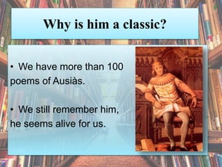 Why is him a classic?
• We have more than 100
poems of Ausiàs.
• We still remember him,
he seems alive for us.
 