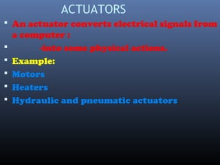 ACTUATORS
 An actuator converts electrical signals from
a computer :
 -into some physical actions.
 Example:
 Motors
 Heaters
 Hydraulic and pneumatic actuators
 