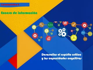 Característica 4
Exceso de información
Desarrollar el espíritu crítico
y las capacidades cognitivas