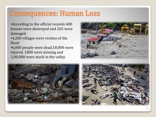 Consequences: Human Loss
•According to the official records 400
houses were destroyed and 265 were
damaged
•4,200 villages were victims of the
flood
•6,000 people were dead,10,000 were
injured, 1800 were missing and
1,00,000 were stuck in the valley
19
 