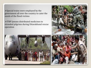 Special trains were employed by the
government all over the country to cater the
needs of the flood victims
ITBP Jawans distributed medicines to
stranded pilgrims during Uttarakhand rescue
operation
23
 