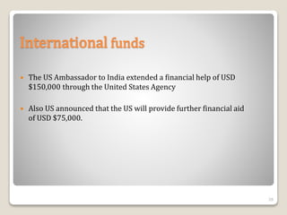 International funds
 The US Ambassador to India extended a financial help of USD
$150,000 through the United States Agency
 Also US announced that the US will provide further financial aid
of USD $75,000.
26
 