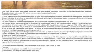 Lucas dibuja todo un cuadro: Jesús rodeado por los tipos malos. Y los llamados “tipos malos” están afuera mirando, haciendo puchero y quejándose.
Después de todo, ¿no sabemos que Dios favorece a los buenos y rechaza y castiga a los malos?
Jesús decidió ir a la ofensiva.
En Lucas 15 encontrará el único lugar en los evangelios en donde Jesús usa tres parábolas, no solo una, para demostrar su idea principal. Quizás usó tres
debido a la densidad de sus críticos, los líderes del templo. Puede que quisiera que los pecadores que estaban más cercanos a Él escucharan las Buenas
Nuevas de esperanza, tres veces seguidas.
¿Es, acaso, que Jesús usó tres parábolas para asegurarse de que todo el mundo entendiese lo que es importante para Dios?
Hay una oveja perdida, una moneda perdida, un hijo pródigo y un hijo perdido que quedó en casa. Las ovejas tienen la tendencia a extraviarse para suplir
sus necesidades de forma más plena. A la moneda obviamente le había sucedido algo, quizás por accidente o negligencia. El hijo pródigo se perdió en su
propio deseo de vivir la buena vida por medio de los estándares dele mundo. Quería tener el control, quiso hacerlo a su manera. El caso del hijo que quedó
en casa es, quizás, más trágico porque estaba perdido y no lo sabía. No estaba consciente de su perdición; nunca dejó la casa, nunca rompió las reglas, sin
embargo, no entendía el regalo de amor incondicional de su padre.
Imaginémonos que Jesús, en persona, ha regresado a visitar su comunidad. ¿A dónde iría primero? ¿Visitaría su iglesia? ¿O quizás alguna cercana a la suya?
¿Visitaría aquella mega iglesia fuera de la ciudad o aquella pequeña iglesia que está lista para cerrar sus puertas?
La respuesta es “ninguna de las anteriores”.
Basado en Lucas 15, encontraría a Jesús en el antro de la esquina, en el bar, de seguro en la cárcel; ni pensar si un grupo de adolescentes estaría tomando
cervezas y drogas en una esquina. Pondría sus manos en el hombro del borracho del barrio, y hablaría con él. Hablaría con la prostituta que está haciendo
su negocio nen la esquina. El amor de Dios es incondicional, es desmesurado e irracional. Dios ama a quienes no aman a Dios, aunque nosotros no lo
hagamos. Con Dios no hay otra forma.
Oración: Señor, ayúdanos a aprender a amar a aquellos que no son amados, como lo haces Tú. Amén.
Preguntas:
En su círculo de vida, ¿a quién ama usted de manera incondicional?
¿Cuándo tocará la vida de alguien que no sabe que Dios le ama?
 