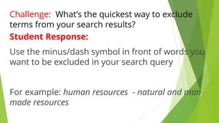Challenge: What’s the quickest way to exclude
terms from your search results?
Student Response:
Use the minus/dash symbol in front of words you
want to be excluded in your search query
For example: human resources - natural and man
made resources
 
