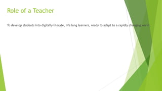 Role of a Teacher
To develop students into digitally literate, life long learners, ready to adapt to a rapidly changing world.
 